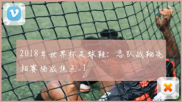 2018年世界杯足球鞋:各队战靴亮相赛场成焦点_1