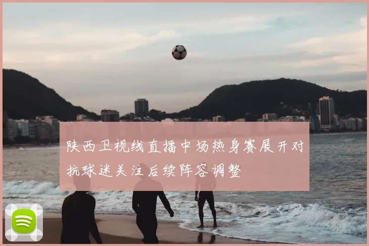 陕西卫视线直播中场热身赛展开对抗球迷关注后续阵容调整