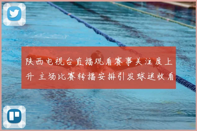 陕西电视台直播观看赛事关注度上升 主场比赛转播安排引发球迷收看热潮