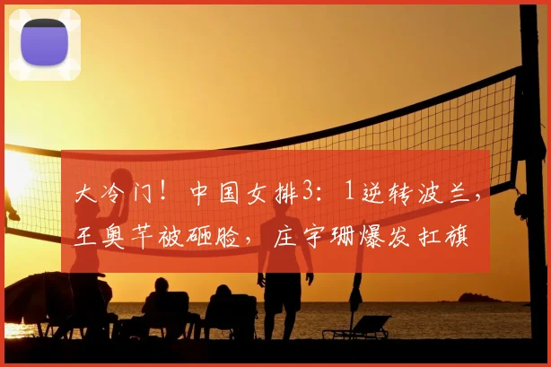 大冷门!中国女排3:1逆转波兰,王奥芊被砸脸,庄宇珊爆发扛旗