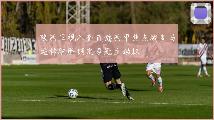 陕西卫视八套直播西甲焦点战皇马逆转取胜锁定争冠主动权_1