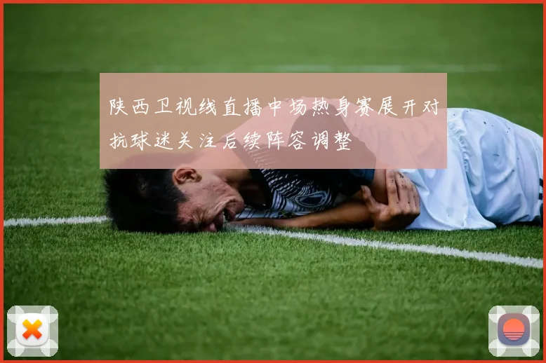 陕西卫视线直播中场热身赛展开对抗球迷关注后续阵容调整
