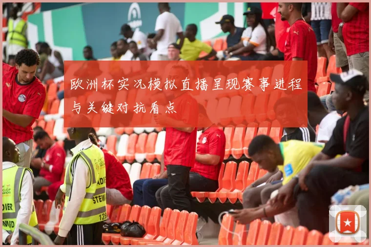 欧洲杯实况模拟直播呈现赛事进程与关键对抗看点