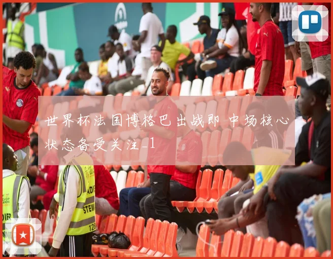 世界杯法国博格巴出战即 中场核心状态备受关注_1