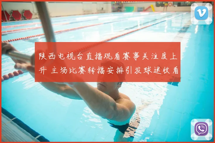 陕西电视台直播观看赛事关注度上升 主场比赛转播安排引发球迷收看热潮