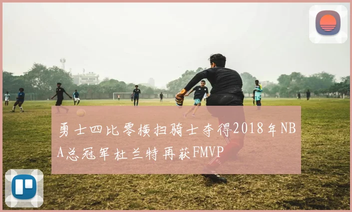 勇士四比零横扫骑士夺得2018年NBA总冠军杜兰特再获FMVP