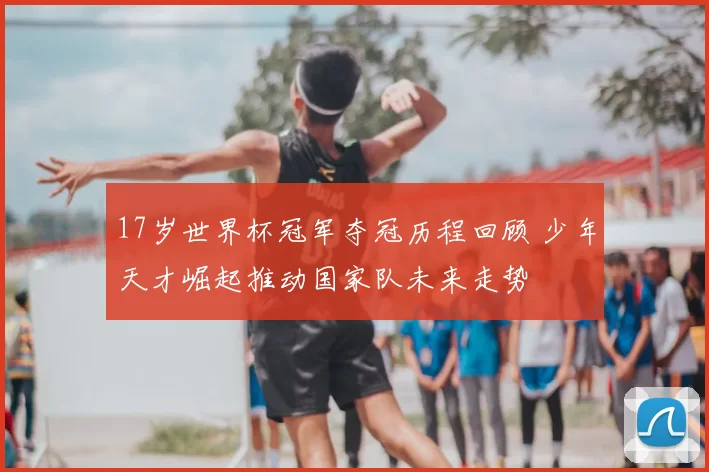 17岁世界杯冠军夺冠历程回顾 少年天才崛起推动国家队未来走势