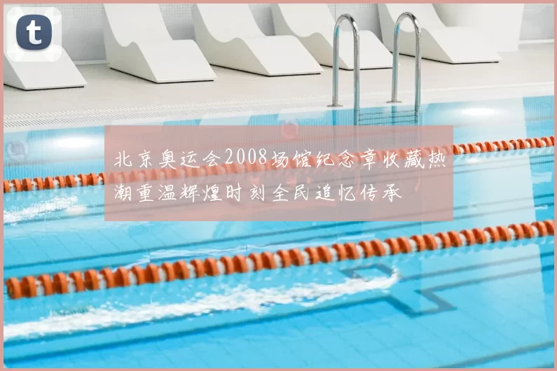 北京奥运会2008场馆纪念章收藏热潮重温辉煌时刻全民追忆传承