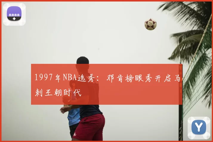 1997年NBA选秀：邓肯榜眼秀开启马刺王朝时代
