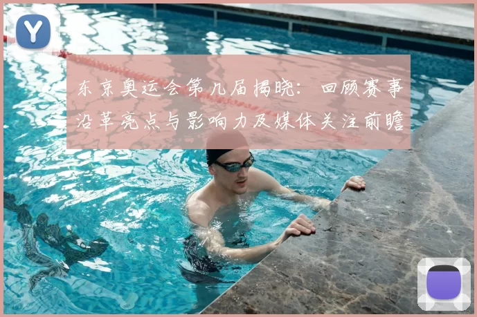 东京奥运会第几届揭晓：回顾赛事沿革亮点与影响力及媒体关注前瞻热