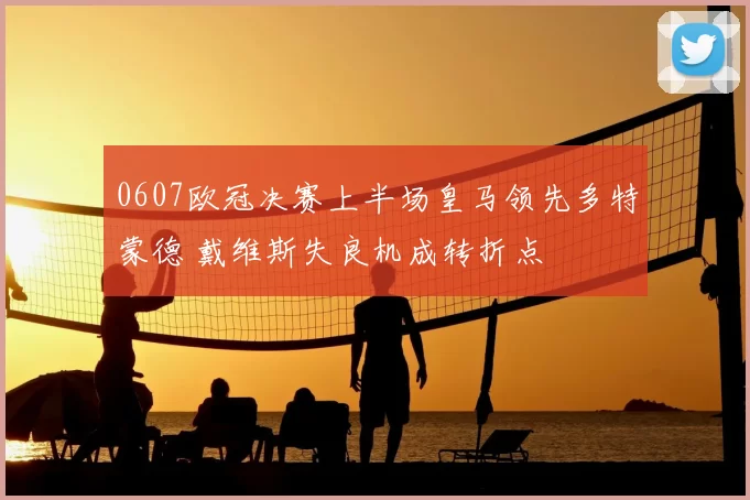 0607欧冠决赛上半场皇马领先多特蒙德 戴维斯失良机成转折点