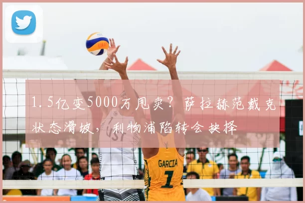 1.5亿变5000万甩卖？萨拉赫范戴克状态滑坡，利物浦陷转会抉择