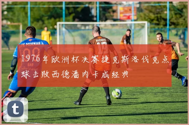 1976年欧洲杯决赛捷克斯洛伐克点球击败西德潘内卡成经典