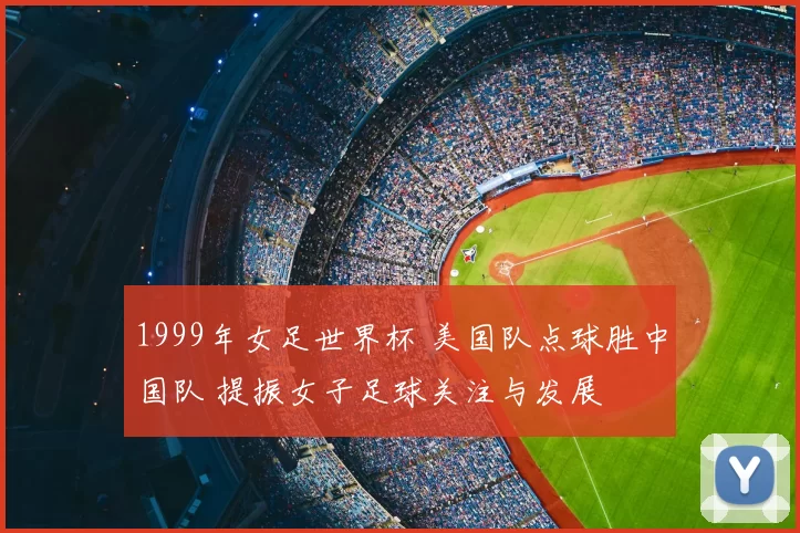 1999年女足世界杯 美国队点球胜中国队 提振女子足球关注与发展