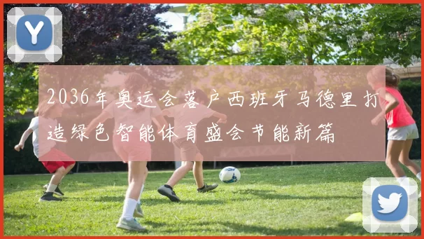 2036年奥运会落户西班牙马德里打造绿色智能体育盛会节能新篇