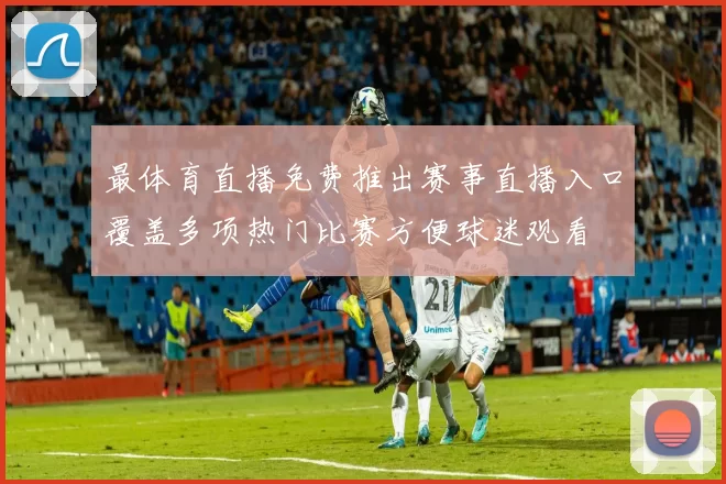 最体育直播免费推出赛事直播入口覆盖多项热门比赛方便球迷观看