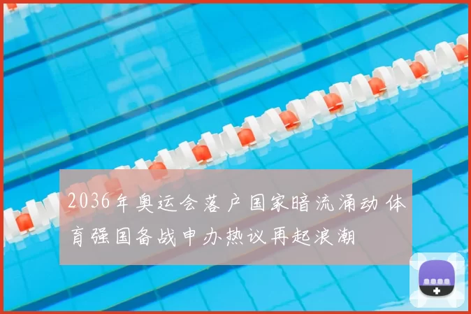 2036年奥运会落户国家暗流涌动 体育强国备战申办热议再起浪潮