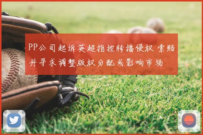 PP公司起诉英超指控转播侵权 索赔并寻求调整版权分配或影响市场