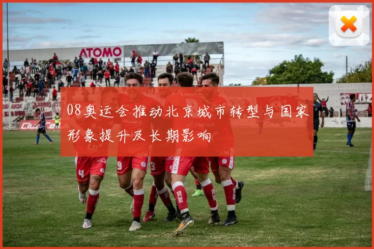 08奥运会推动北京城市转型与国家形象提升及长期影响