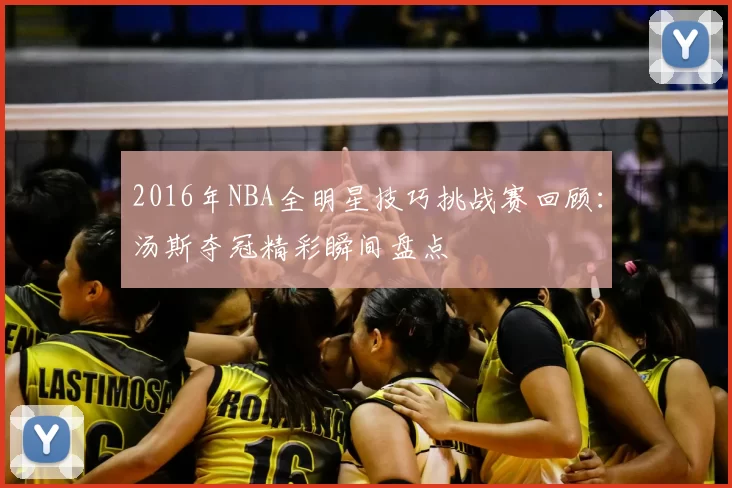 2016年NBA全明星技巧挑战赛回顾：汤斯夺冠精彩瞬间盘点