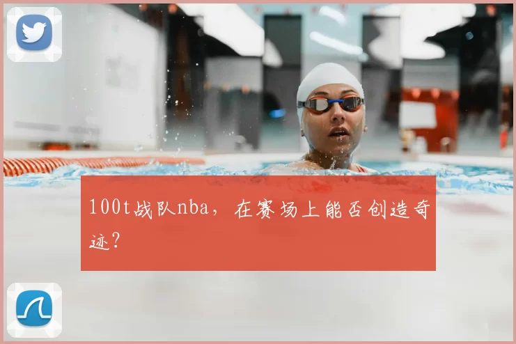 100t战队nba，在赛场上能否创造奇迹？