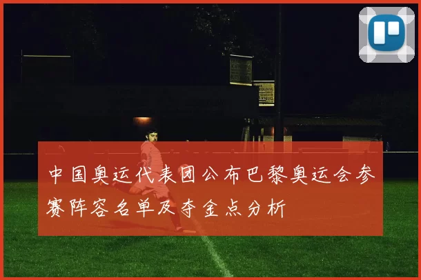 中国奥运代表团公布巴黎奥运会参赛阵容名单及夺金点分析