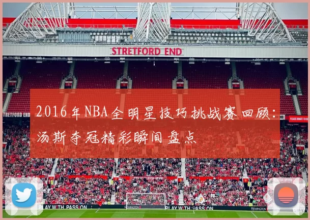 2016年NBA全明星技巧挑战赛回顾：汤斯夺冠精彩瞬间盘点