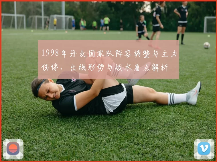 1998年丹麦国家队阵容调整与主力伤停，出线形势与战术看点解析