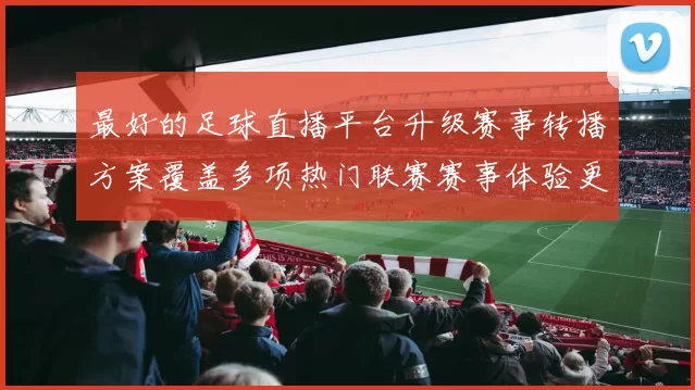 最好的足球直播平台升级赛事转播方案覆盖多项热门联赛赛事体验更流畅