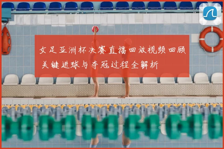 女足亚洲杯决赛直播回放视频回顾 关键进球与夺冠过程全解析
