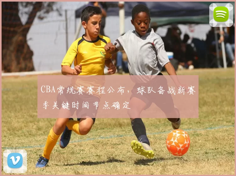 CBA常规赛赛程公布，球队备战新赛季关键时间节点确定