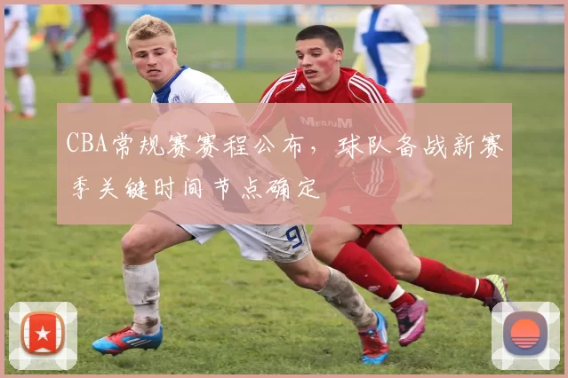 CBA常规赛赛程公布，球队备战新赛季关键时间节点确定