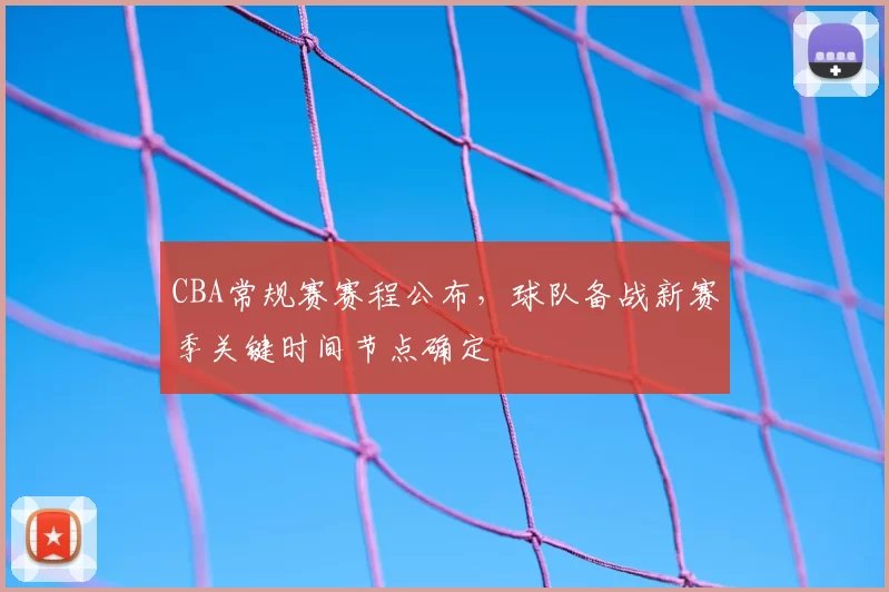 CBA常规赛赛程公布，球队备战新赛季关键时间节点确定