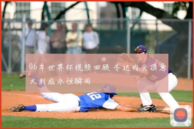 06年世界杯视频回顾 齐达内头顶意大利成永恒瞬间