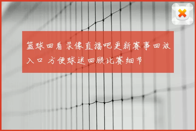 篮球回看录像直播吧更新赛事回放入口 方便球迷回顾比赛细节