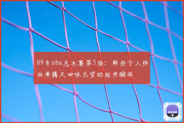 09年nba总决赛第5场：那些令人热血沸腾又回味无穷的经典瞬间