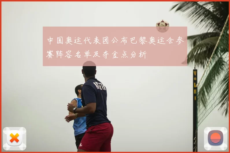 中国奥运代表团公布巴黎奥运会参赛阵容名单及夺金点分析