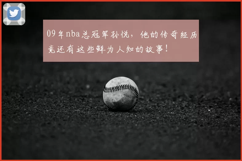 09年nba总冠军孙悦，他的传奇经历竟还有这些鲜为人知的故事！