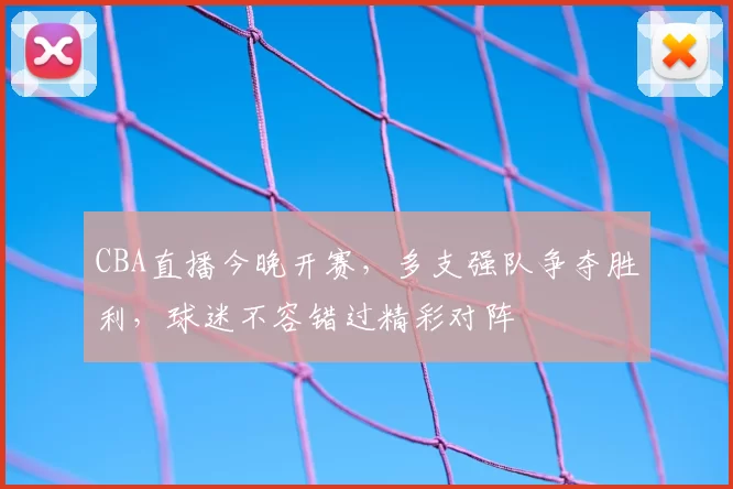 CBA直播今晚开赛，多支强队争夺胜利，球迷不容错过精彩对阵
