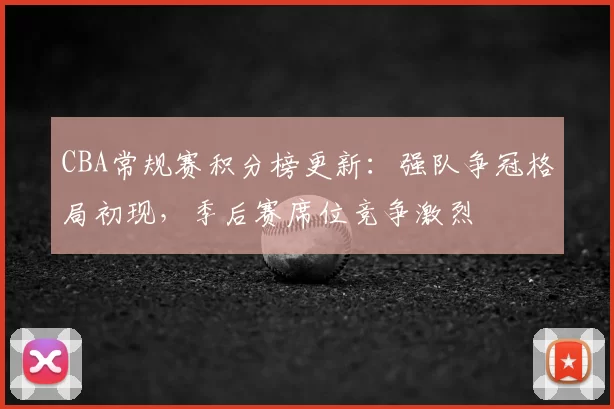 CBA常规赛积分榜更新：强队争冠格局初现，季后赛席位竞争激烈