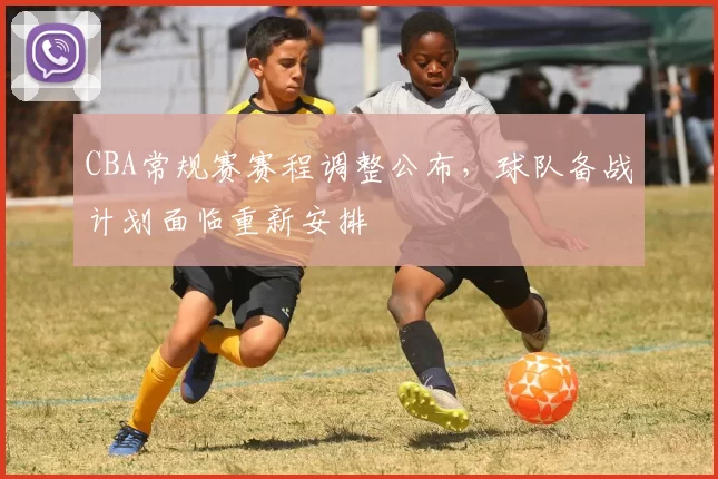 CBA常规赛赛程调整公布，球队备战计划面临重新安排