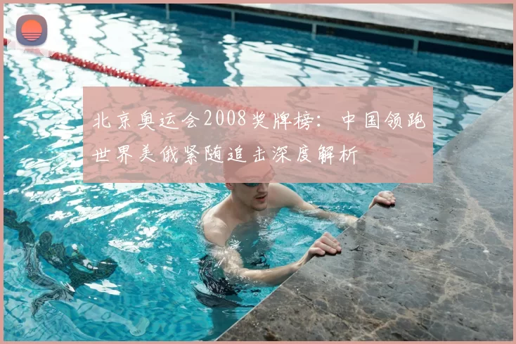 北京奥运会2008奖牌榜：中国领跑世界美俄紧随追击深度解析