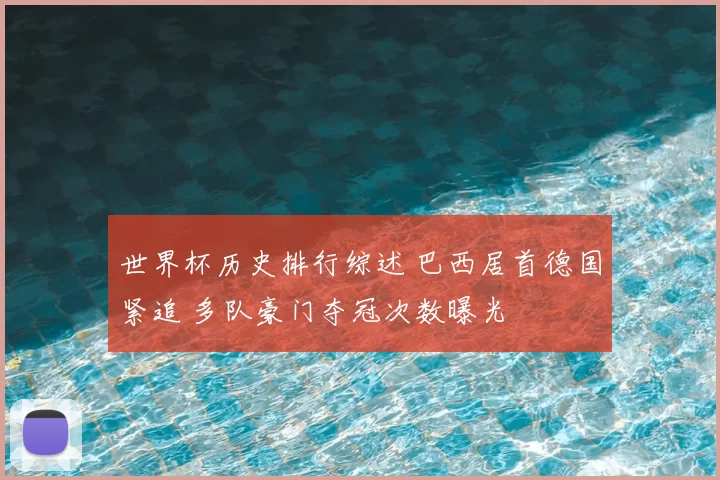 世界杯历史排行综述 巴西居首德国紧追 多队豪门夺冠次数曝光