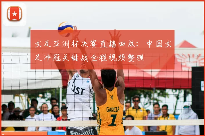 女足亚洲杯决赛直播回放:中国女足冲冠关键战全程视频整理
