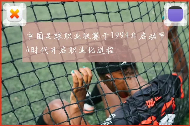 中国足球职业联赛于1994年启动甲A时代开启职业化进程