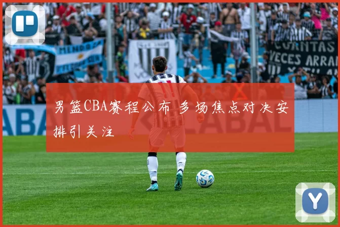 男篮CBA赛程公布 多场焦点对决安排引关注