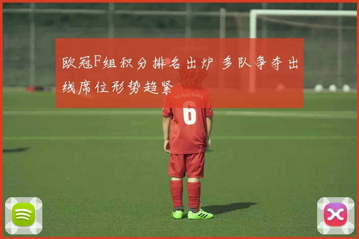欧冠F组积分排名出炉 多队争夺出线席位形势趋紧