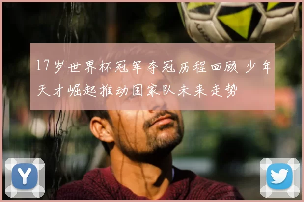 17岁世界杯冠军夺冠历程回顾 少年天才崛起推动国家队未来走势