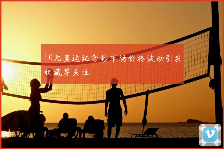 10元奥运纪念钞市场价格波动引发收藏界关注