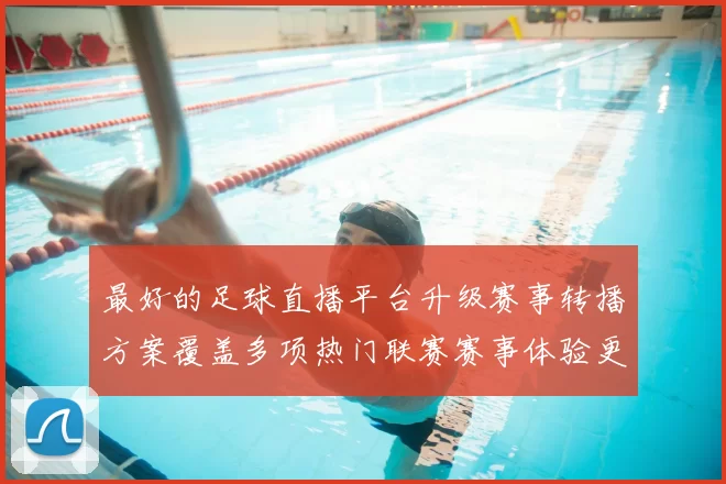 最好的足球直播平台升级赛事转播方案覆盖多项热门联赛赛事体验更流畅